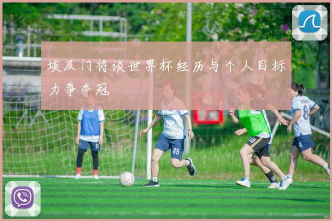 埃及门将谈世界杯经历与个人目标力争夺冠