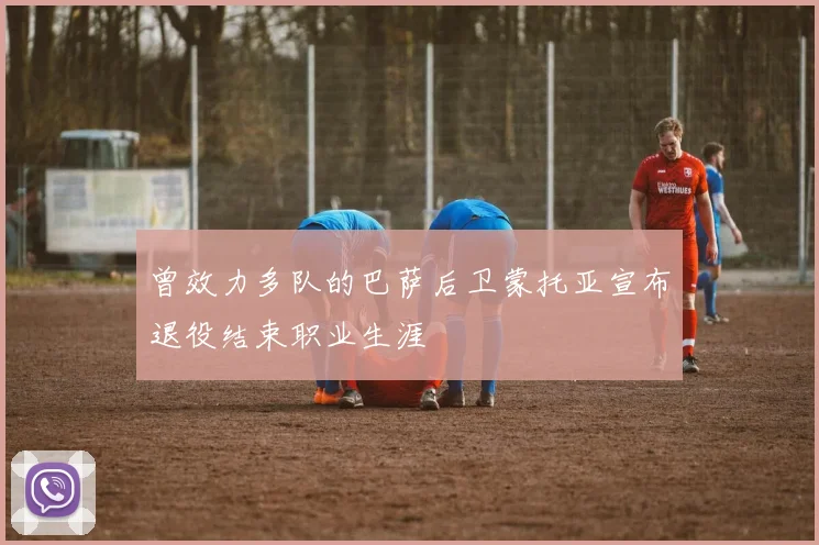 曾效力多队的巴萨后卫蒙托亚宣布退役结束职业生涯