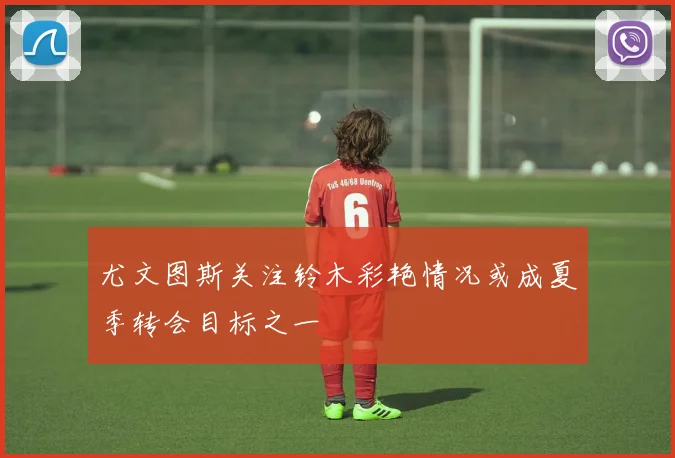 尤文图斯关注铃木彩艳情况或成夏季转会目标之一